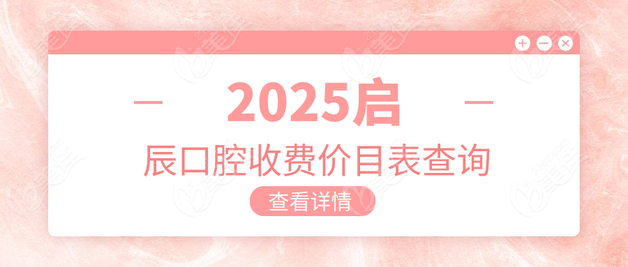 2025启辰口腔收费价目表查询