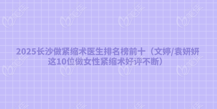 2025长沙做紧缩术医生排名榜前十（文婷/袁妍妍这10位做女性紧缩术好评不断）  