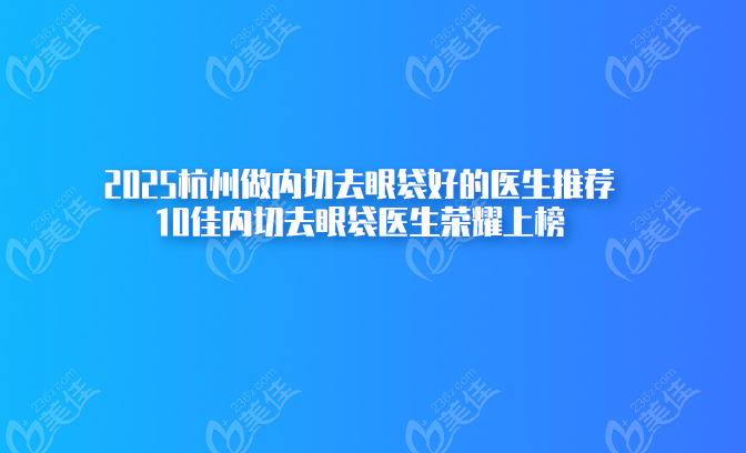 2025杭州做内切去眼袋好的医生推荐:10佳内切去眼袋医生荣耀上榜