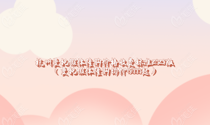 杭州曼托假体隆胸价格收费标准2025版（曼托假体隆胸均价13000起）