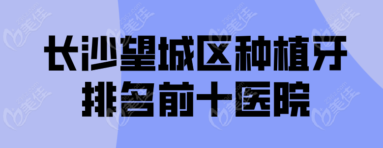 长沙望城区种植牙 排名前十医院