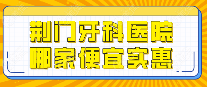 荆门牙科医院哪家便宜实惠