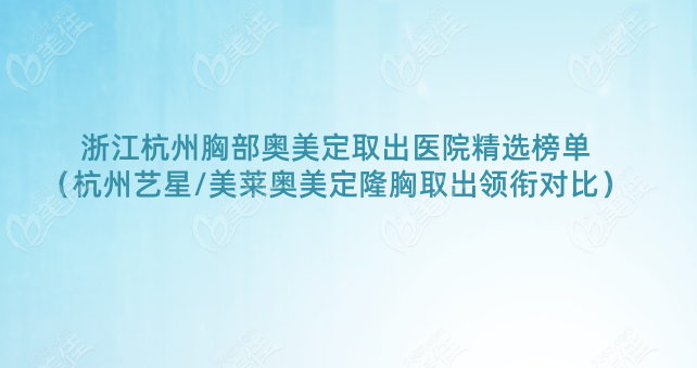 浙江杭州胸部奧美定取出醫(yī)院精選榜單（杭州藝星/美萊奧美定隆胸取出領(lǐng)銜對比）