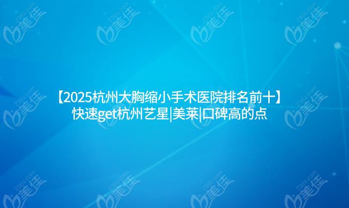【2025杭州大胸缩小手术医院排名前十】快速get杭州艺星|美莱|口碑高的点