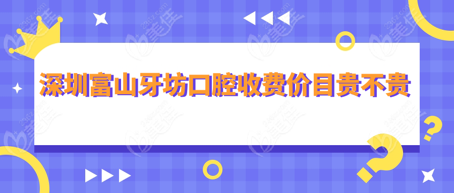 深圳富山牙坊口腔收费价目贵不贵