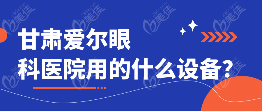甘肃爱尔眼科医院用的什么设备？