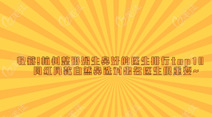 收藏!杭州整形妈生鼻好的医生排行top10|网红同款自然鼻,选对出生很重要~