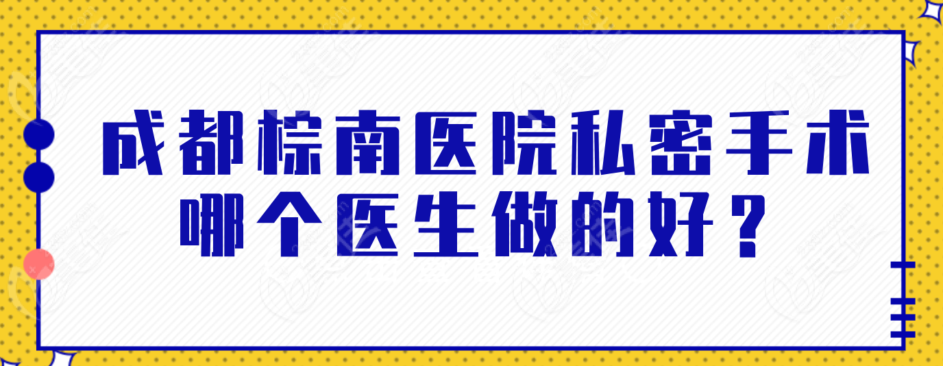 成都棕南医院私密手术哪个医生做的好