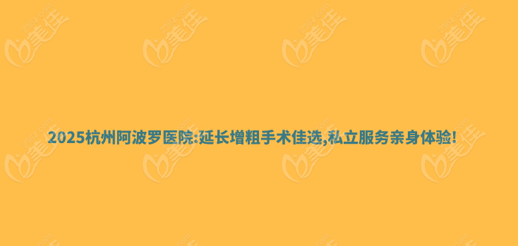 2025杭州阿波罗医院:延长增粗手术佳选,私立服务亲身体验!