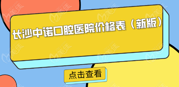 长沙中诺口腔医院价格表（新版）：种植牙/牙齿矫正等均有，雨花区岳麓区2院通用