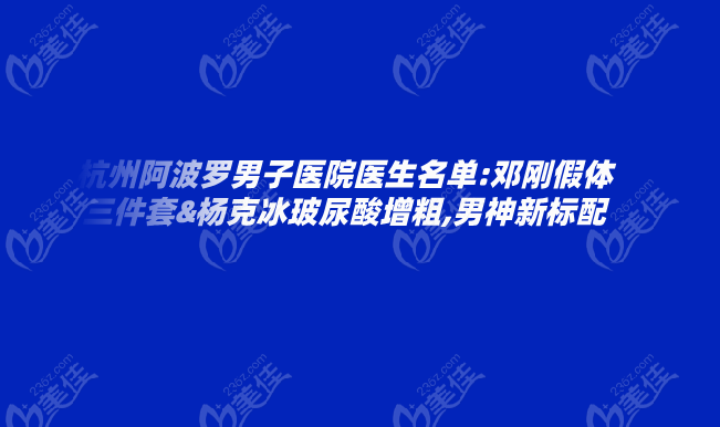 杭州阿波罗男子医院医生名单:邓刚假体三件套&杨克冰玻尿酸增粗,打造男神新标配