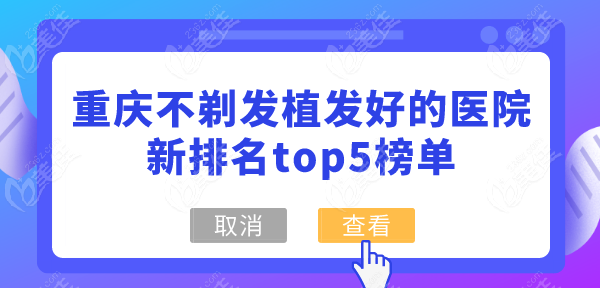 重庆不剃发植发好的医院新排名top5榜单来袭！精选重庆植发好去处一网打尽！