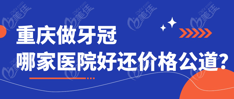 重庆做牙冠哪家医院好还价格公道？