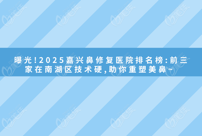 曝光!2025嘉興鼻修復(fù)醫(yī)院排名榜:前三家在南湖區(qū)技術(shù)硬,助你重塑美鼻~