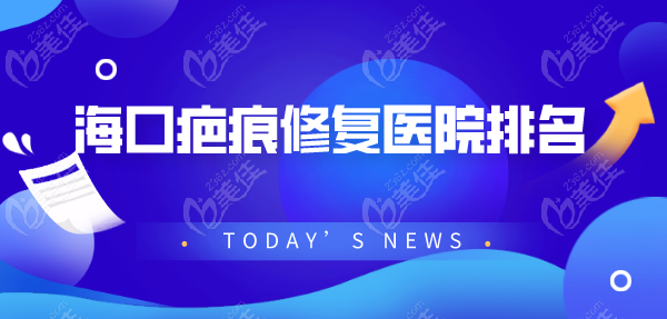 海口疤痕修复医院排名来喽，双眼皮/隆鼻等手术疤痕修复热门医院前五被疯狂种草