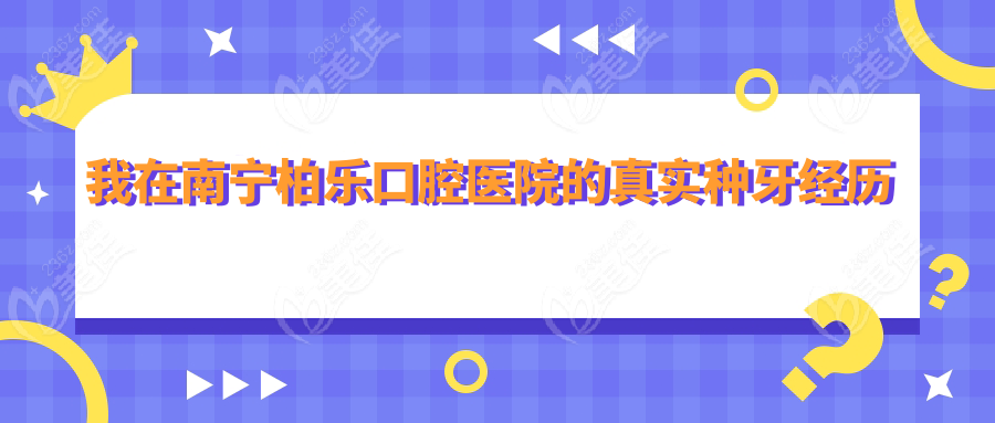 我在南宁柏乐口腔医院的真实种牙经历