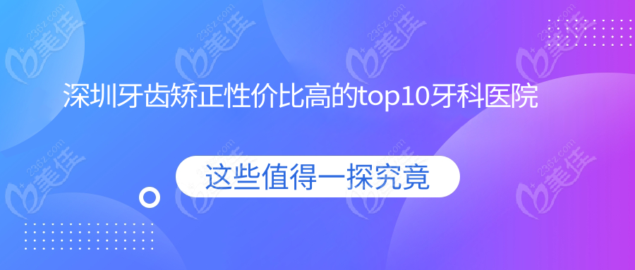 深圳牙齿矫正性价比高的top10牙科医院