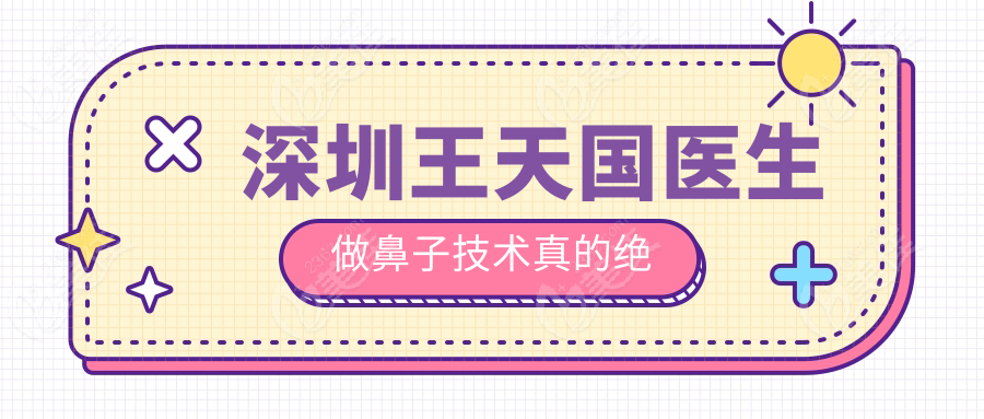 深圳王天国医生做鼻子技术真的绝