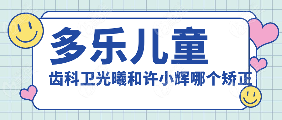 多乐儿童齿科卫光曦和许小辉哪个矫正好？