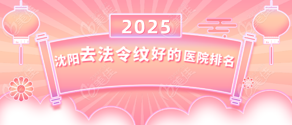 【2025沈阳去法令纹好的医院排名】精选杏林为首的技术口碑双在线医院，帮你避坑省钱