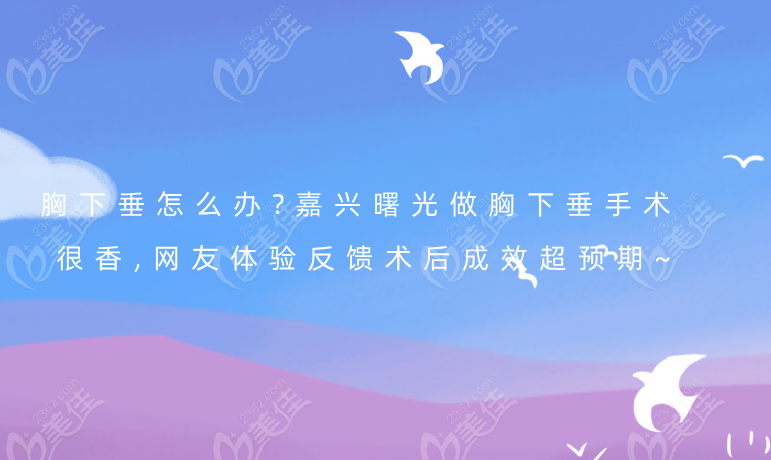 胸下垂怎么辦?嘉興曙光做胸下垂手術很香,網友體驗反饋術后成效超預期~