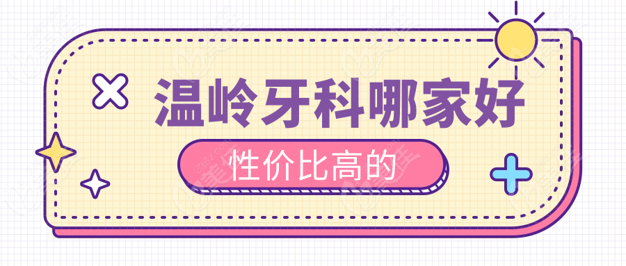温岭牙科哪家好性价比高的