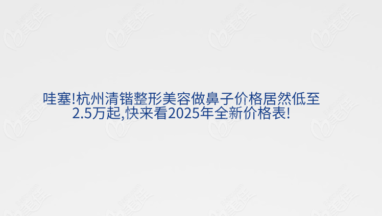 	哇塞!杭州清锴整形美容做鼻子价格居然低至2.5万起,快来看2025年全新价格表!
