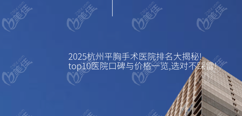 2025杭州平胸手术医院排名大揭秘!top10医院口碑与价格一览,选对不踩雷!