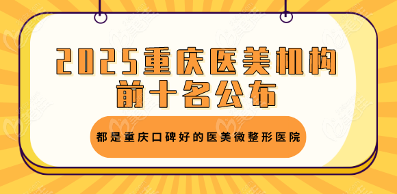 2025重庆医美机构前十名公布，都是重庆口碑好的医美微整形医院