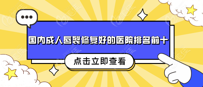 国内成人唇裂修复好的医院排名前十：北京上海广州重庆沈阳均有成人唇裂整形好的医院