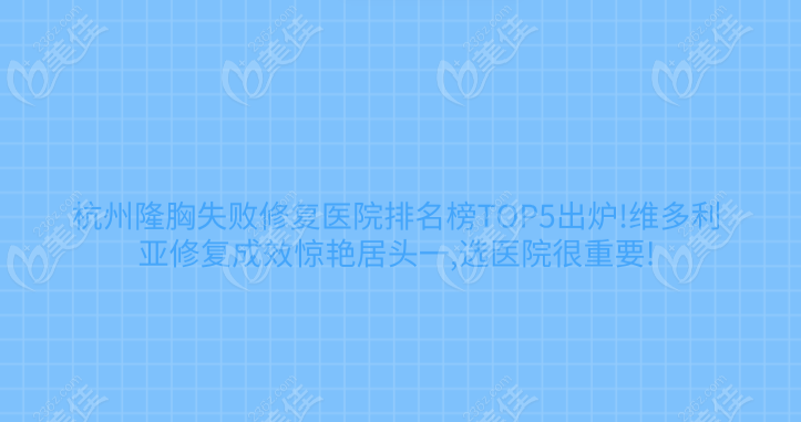 杭州隆胸失败修复医院排名榜5出炉!维多利亚修复成效惊艳居头一,选医院很重要!