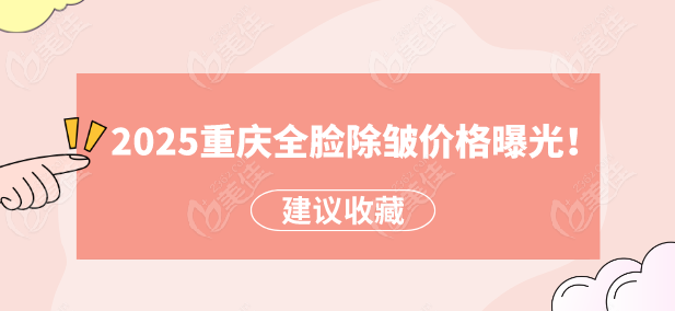 重庆打全脸除皱必看！2025重庆全脸除皱价格曝光！3千到10万差距在哪？附医院排名
