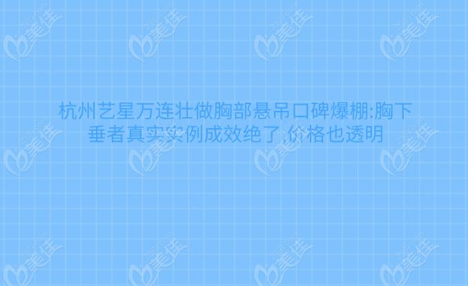 杭州藝星萬連壯做胸部懸吊口碑爆棚:胸下垂者真實實例成效絕了,價格也透明