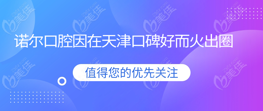 诺尔口腔因在天津口碑好而火出圈
