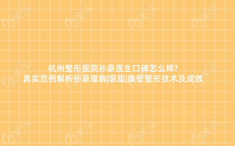 杭州整形医院孙豪医生口碑怎么样?真实范例解析孙豪隆胸|吸脂|腹壁整形技术及成效