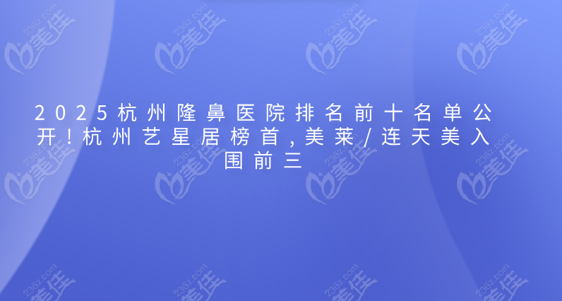 2025杭州隆鼻醫(yī)院排名前十名單公開!杭州藝星居榜首,美萊/連天美入圍前三