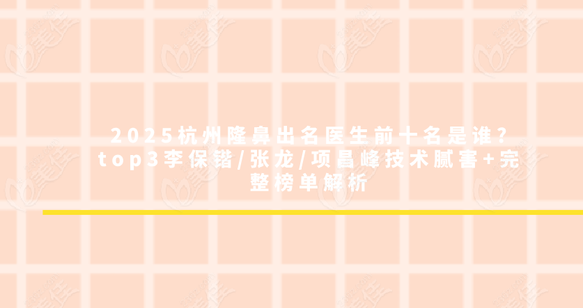 2025杭州隆鼻出生前十名是誰?top3李保鍇/張龍/項(xiàng)昌峰技術(shù)膩害+完整榜單解析