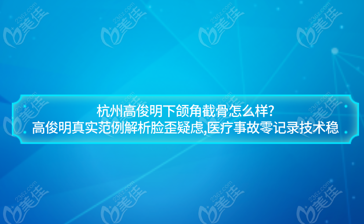 杭州高俊明下颌角截骨怎么样?高俊明真实范例解析脸歪疑虑,医疗事故零记录技术稳