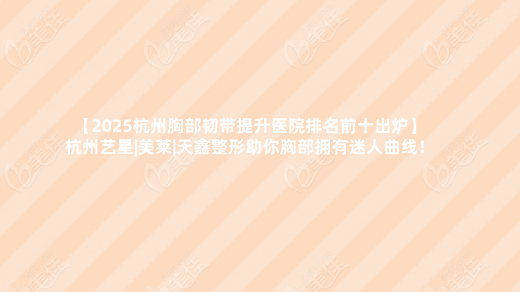 【2025杭州胸部韌帶提升醫院排名前十出爐】杭州藝星|美萊|天鑫整形助你胸部擁有迷人曲線！
