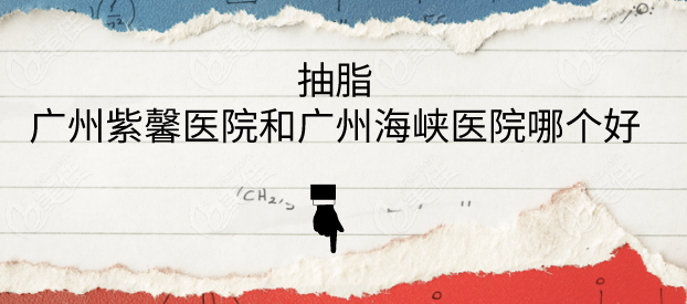 做抽脂手术选广州紫馨医院和广州海峡医院哪个好性价比高？两院吸脂综合实力大比拼