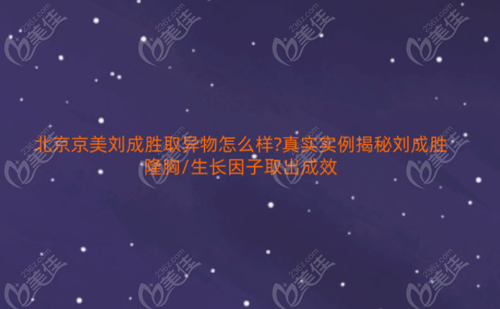北京京美刘成胜取异物怎么样?真实实例揭秘刘成胜隆胸/生长因子取出成效