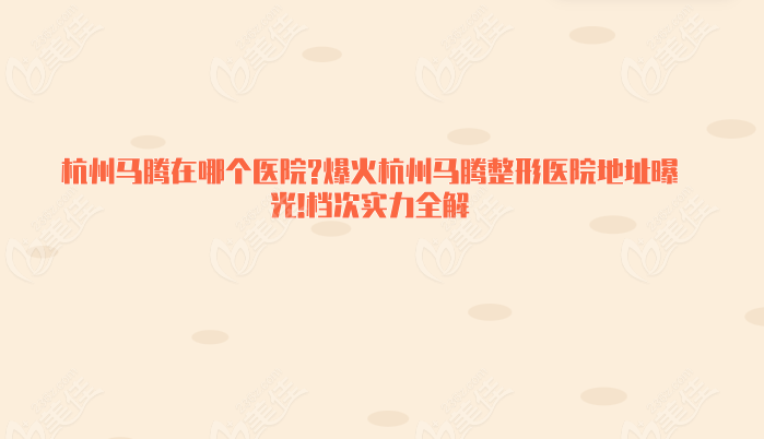 杭州馬騰在哪個(gè)醫(yī)院?爆火杭州馬騰整形醫(yī)院地址曝光!檔次實(shí)力全解
