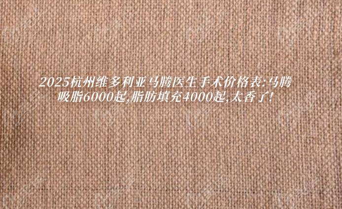 杭州维多利亚马腾手术价格表：马腾吸脂6000元起！马腾脂肪填充4000起