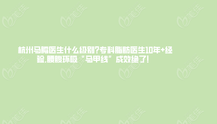杭州马腾医生什么级别?专科脂肪医生10年+经验,腰腹环吸“马甲线”成效绝了！