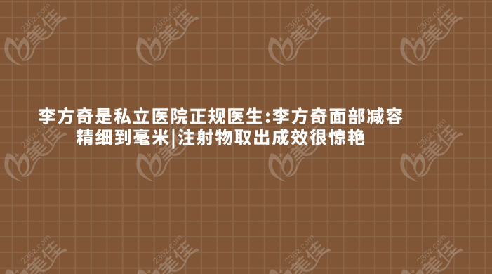 	【李方奇是私立医院正规医生】李方奇面部减容精细到毫米|注射物取出成效很惊艳