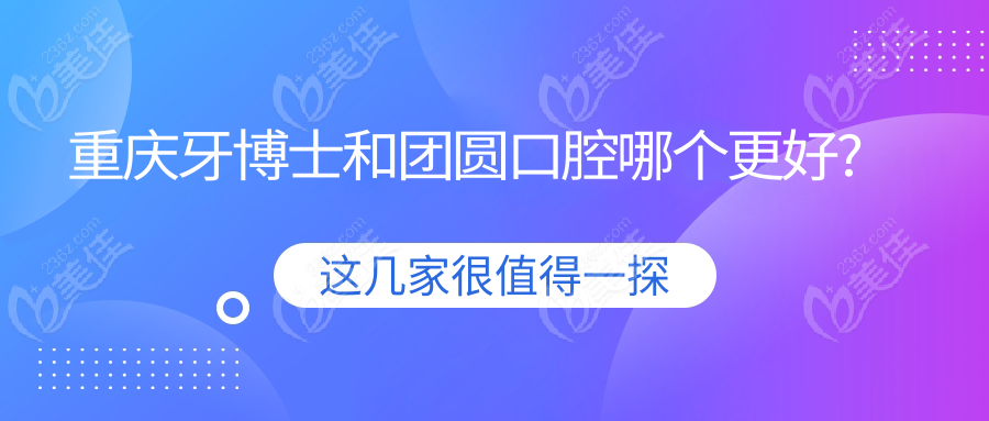 重庆牙博士和团圆口腔哪个更好?