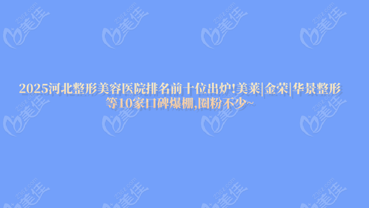 2025河北整形美容医院排名前十位出炉!美莱|金荣|华景整形等10家口碑爆棚,圈粉不少~