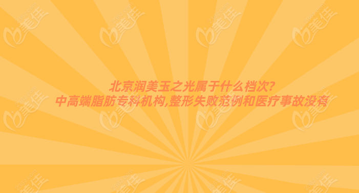 北京润美玉之光属于什么档次?中高端脂肪专科机构,整形失败范例和医疗事故没有