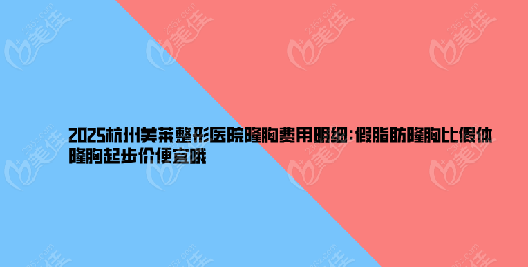 2025杭州美莱整形医院隆胸费用明细:假脂肪隆胸比假体隆胸起步价便宜哦