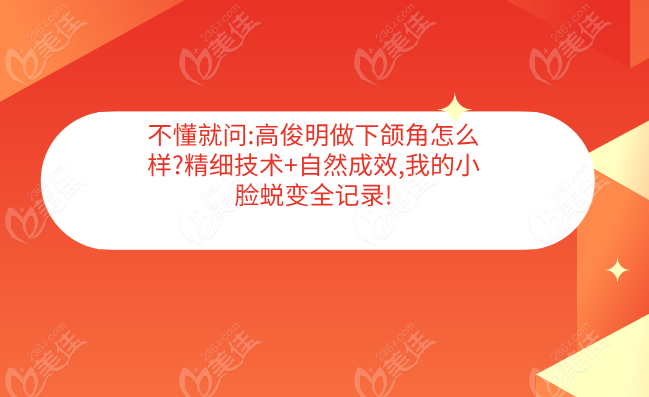 不懂就問:高俊明做下頜角怎么樣?精細技術(shù)+自然成效,我的小臉蛻變?nèi)涗?